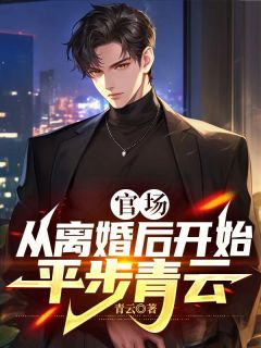 秦羽白薇薇by青云 官场：从离婚后开始平步青云小说全本