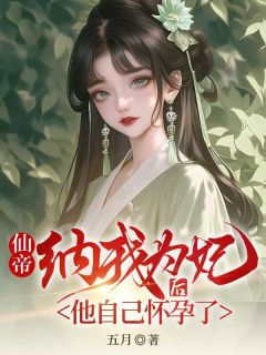 《仙帝纳我为妃后,他怀孕了》完结版免费阅读 《仙帝纳我为妃后,他怀孕了》最新章节目录