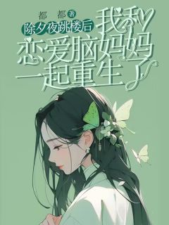 除夕夜跳楼后，我和恋爱脑妈妈一起重生了除夕夜跳楼后，我和恋爱脑妈妈一起重生了苏南姜河小影by都都完整在线阅读