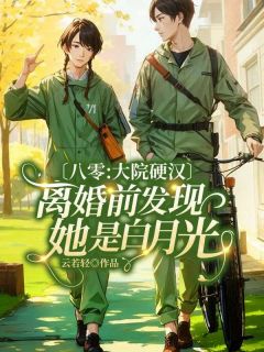 《八零：大院硬汉离婚前发现她是白月光》完结版精彩试读 《八零：大院硬汉离婚前发现她是白月光》最新章节列表