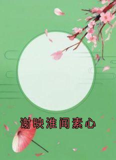 精品《谢映淮闻素心》小说在线阅读 谢映淮闻素心小说全集无删减全文
