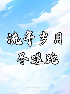 流年岁月尽蹉跎by萱萱 顾知微楚明舟阅读全文