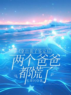 拿出亲子鉴定后,两个爸爸都慌了原著小说免费阅读