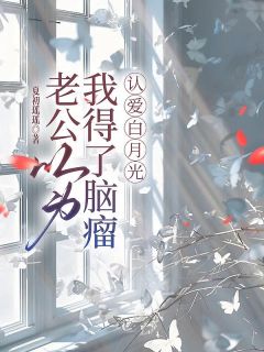 老公以为我得了脑瘤,认爱白月光