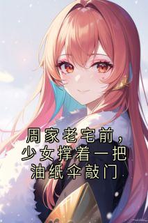 《周家老宅前,少女撑着一把油纸伞敲门》小说在线阅读 《周家老宅前,少女撑着一把油纸伞敲门》最新章节列表