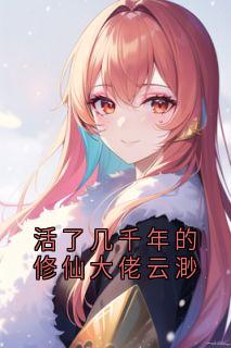 活了几千年的修仙大佬云渺小说全文免费阅读 云渺周苍山章节目录精彩章节