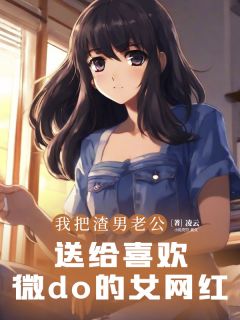 我把渣男老公,送给喜欢微do的女网红全章节免费阅读 主角许江树方梨完结版