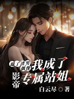 踹了渣男偶像后,我成了影帝专属站姐