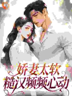 《娇妻太软:糙汉频频心动》免费阅读 姜宁周景琛在线阅读