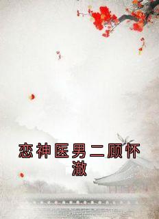 恋神医男二顾怀澈顾怀澈阿瑶大结局在线阅读