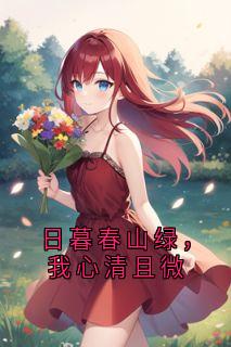 日暮春山绿，我心清且微全本资源 陈嘉因裴驰予精彩章节未删减版
