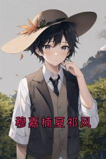 《穆嘉楠夏祁风》完结版精彩试读 《穆嘉楠夏祁风》最新章节列表