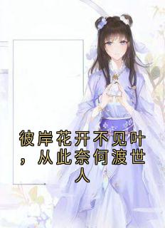 《彼岸花开不见叶，从此奈何渡世人》大结局在线阅读 《彼岸花开不见叶，从此奈何渡世人》最新章节列表