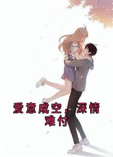 《爱意成空，深情难付》完结版免费试读 《爱意成空，深情难付》最新章节目录