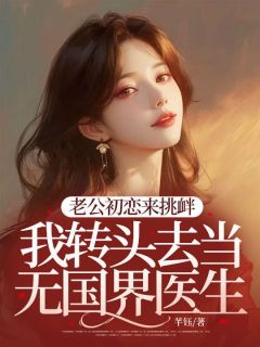 《老公初恋来挑衅,我转头去当无国界医生》小说章节目录免费试读 沈予荞孟烃小说阅读