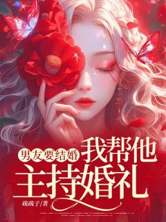 《男友要结婚，我帮他主持婚礼》小说全文在线阅读 《男友要结婚，我帮他主持婚礼》最新章节目录