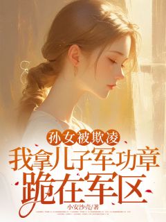 《孙女被欺凌,我拿儿子军功章跪在军区》完结版免费试读 《孙女被欺凌,我拿儿子军功章跪在军区》最新章节目录