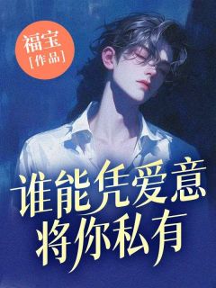 《谁能凭爱意将你私有》小说精彩阅读 《谁能凭爱意将你私有》最新章节目录