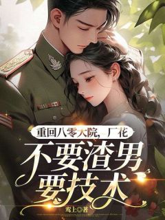 《重回八零大院,厂花不要渣男要技术》小说章节列表在线试读 姜淼淼沈陈舟小说全文