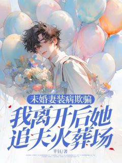 《未婚妻装病欺骗,我离开后她追夫火葬场》小说全文在线试读 《未婚妻装病欺骗,我离开后她追夫火葬场》最新章节列表