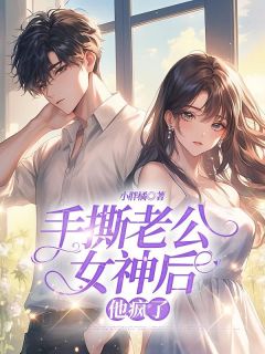 手撕老公女神后,他疯了