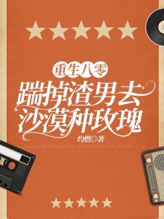 《重生八零，踹掉渣男去沙漠种玫瑰》大结局精彩试读 《重生八零，踹掉渣男去沙漠种玫瑰》最新章节列表