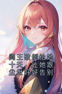 《阎王破例给她十天,让她跟尘世好好告别》(夏月玄景)小说阅读by玄寂