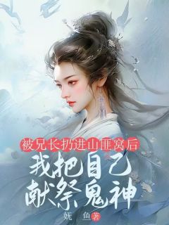 被兄长扔进山匪窝后,我把自己献祭鬼神