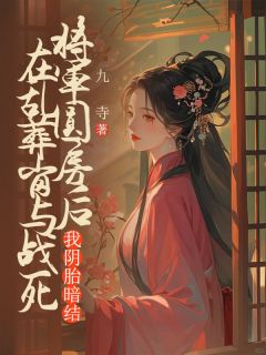 《在乱葬岗与战死将军圆房后,我阴胎暗结》小说最新章节免费阅读(精彩章节未删节)