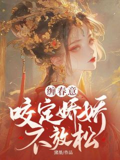 《缠春意:咬定娇娇不放松》林知意萧洹全本在线阅读