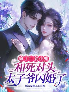 疯了!姜小姐和死对头太子爷闪婚了