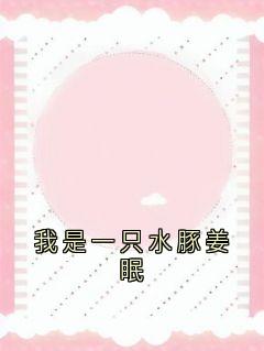 我是一只水豚姜眠姜眠秦白谢骁小说阅读 我是一只水豚姜眠文本在线阅读