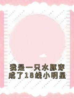 我是一只水豚穿成了18线小明星免费阅读(姜眠秦白谢骁小说全本资源) 无广告