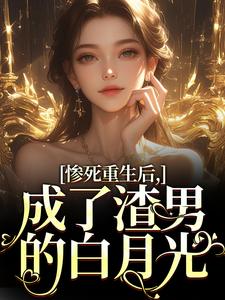 惨死重生后，成了渣男的白月光章节 惨死重生后，成了渣男的白月光小说目录阅读