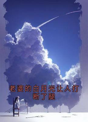 老婆的白月光让人打断了腿全文精彩章节在线阅读（王逸天柳璃雅王昊）