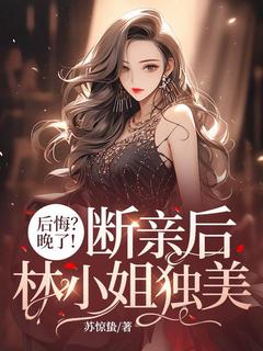 《后悔？晚了！断亲后林小姐独美》大结局在线阅读 林恬儿封霆枭是什么小说