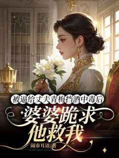 《被逼给丈夫青梅挡酒中毒后,婆婆跪求他救我》大结局精彩试读 《被逼给丈夫青梅挡酒中毒后,婆婆跪求他救我》最新章节列表