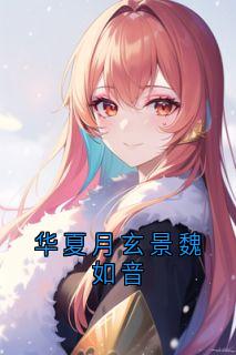 《华夏月玄景魏如音》小说全文在线试读 华夏月玄景小说全文