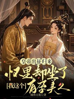 皇帝出征归来,怀里却坐了我这个有孕美人