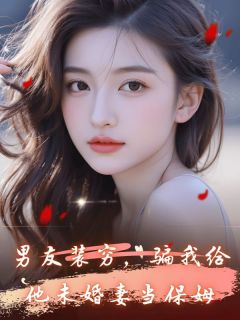 《男友装穷，骗我给他未婚妻当保姆》小说全文精彩阅读 叶可可陆枭桑梨小说阅读