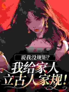 《说我没规矩？我给家人立古人家规！》小说全文在线阅读 《说我没规矩？我给家人立古人家规！》最新章节目录