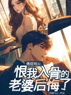 《癌症晚期，恨我入骨的老婆后悔了》小说最新章节免费阅读（精彩章节未删节）