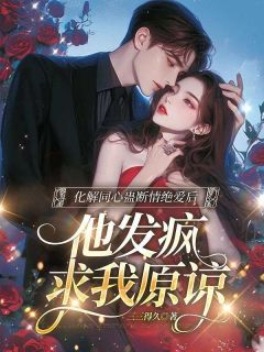 《化解同心蛊断情绝爱后,他发疯求我原谅》完结版在线阅读 《化解同心蛊断情绝爱后,他发疯求我原谅》最新章节目录
