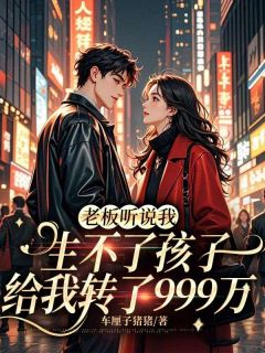 老板听说我生不了孩子,给我转了999万