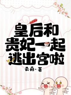 皇后和贵妃一起逃出宫啦皇后贵妃小说阅读 皇后和贵妃一起逃出宫啦文本在线阅读