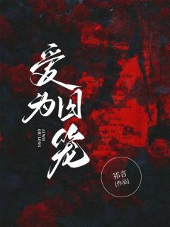 《爱为囚笼》小说全文精彩试读 《爱为囚笼》最新章节目录