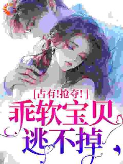 占有!抢夺!乖软宝贝逃不掉