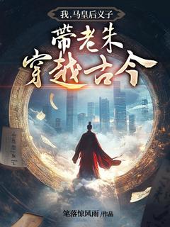 《我，马皇后义子，带老朱穿越古今》小说最新章节免费阅读（完整版未删节）