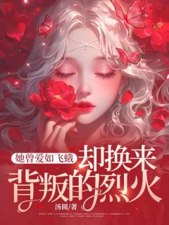 《她曾爱如飞蛾,却换来背叛的烈火》最新章节免费阅读(完整版未删节)