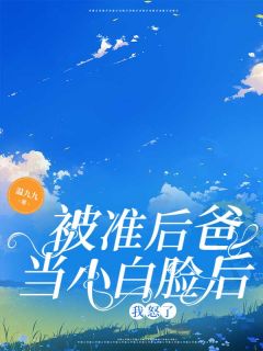 《被准后爸当小白脸后,我怒了》小说全文精彩阅读 《被准后爸当小白脸后,我怒了》最新章节目录